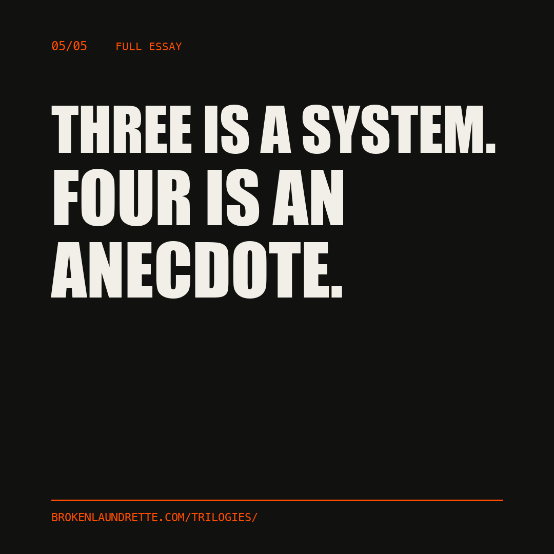 Full essay, slide 5 of 5. Three is a system. Four is an anecdote. brokenlaundrette.com/trilogies/